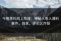 今晚黑料网上热搜：神秘人卷入爆料事件，独家，评论区炸裂