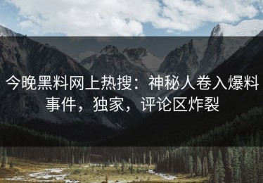 今晚黑料网上热搜：神秘人卷入爆料事件，独家，评论区炸裂