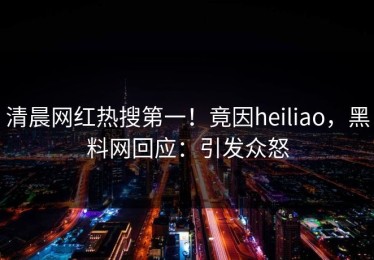 清晨网红热搜第一！竟因heiliao，黑料网回应：引发众怒