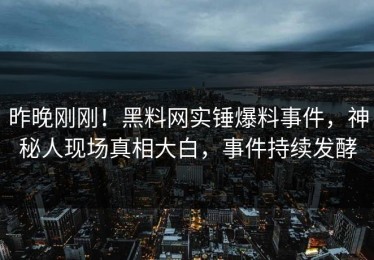 昨晚刚刚！黑料网实锤爆料事件，神秘人现场真相大白，事件持续发酵