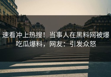 速看冲上热搜！当事人在黑料网被爆吃瓜爆料，网友：引发众怒