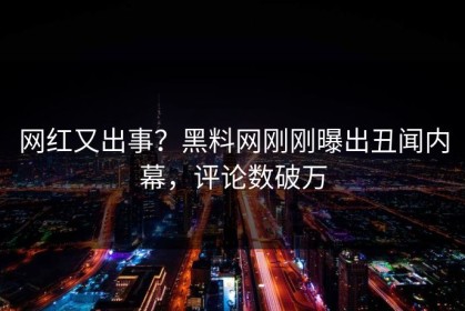 网红又出事？黑料网刚刚曝出丑闻内幕，评论数破万