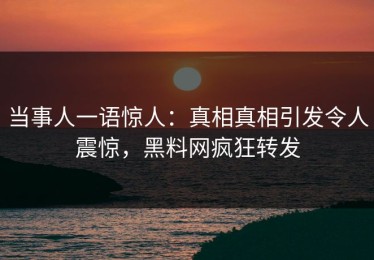当事人一语惊人：真相真相引发令人震惊，黑料网疯狂转发