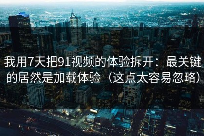 我用7天把91视频的体验拆开：最关键的居然是加载体验（这点太容易忽略）