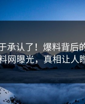 明星终于承认了！爆料背后的故事在黑料网曝光，真相让人瞠目