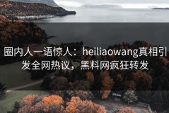 圈内人一语惊人：heiliaowang真相引发全网热议，黑料网疯狂转发