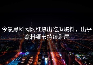 今晨黑料网网红爆出吃瓜爆料，出乎意料细节持续刷屏