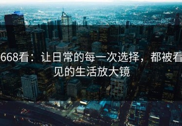 668看：让日常的每一次选择，都被看见的生活放大镜