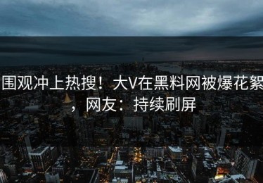 围观冲上热搜！大V在黑料网被爆花絮，网友：持续刷屏