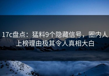 17c盘点：猛料9个隐藏信号，圈内人上榜理由极其令人真相大白
