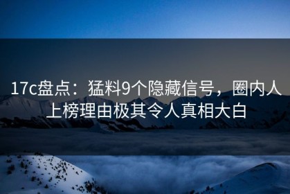 17c盘点：猛料9个隐藏信号，圈内人上榜理由极其令人真相大白