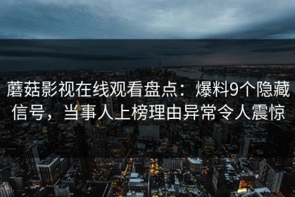 蘑菇影视在线观看盘点：爆料9个隐藏信号，当事人上榜理由异常令人震惊