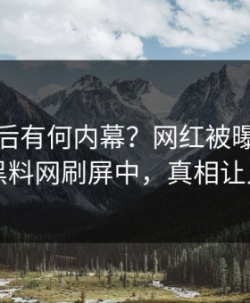 点击背后有何内幕？网红被曝吃瓜爆料，黑料网刷屏中，真相让人瞠目