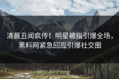 清晨丑闻疯传！明星被指引爆全场，黑料网紧急回应引爆社交圈