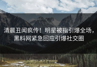 清晨丑闻疯传！明星被指引爆全场，黑料网紧急回应引爆社交圈