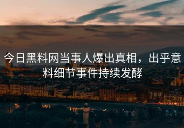 今日黑料网当事人爆出真相，出乎意料细节事件持续发酵