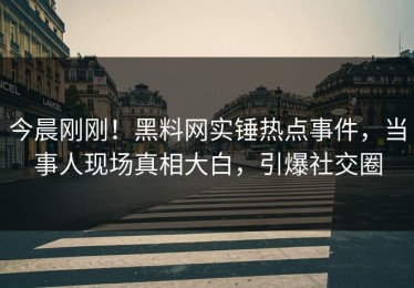 今晨刚刚！黑料网实锤热点事件，当事人现场真相大白，引爆社交圈