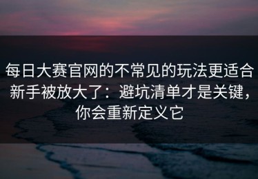 每日大赛官网的不常见的玩法更适合新手被放大了：避坑清单才是关键，你会重新定义它