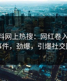 今晚黑料网上热搜：网红卷入heiliao事件，劲爆，引爆社交圈
