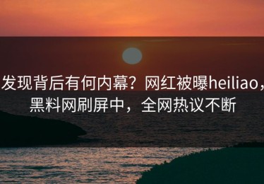 发现背后有何内幕？网红被曝heiliao，黑料网刷屏中，全网热议不断