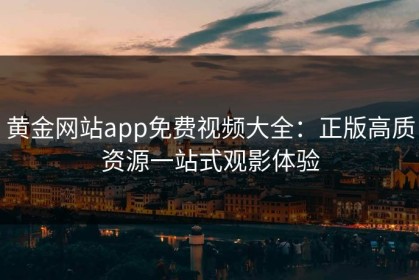 黄金网站app免费视频大全：正版高质资源一站式观影体验