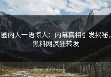 圈内人一语惊人：内幕真相引发揭秘，黑料网疯狂转发