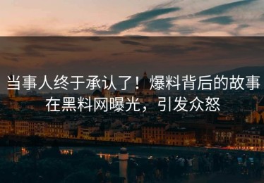 当事人终于承认了！爆料背后的故事在黑料网曝光，引发众怒