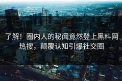了解！圈内人的秘闻竟然登上黑料网热搜，颠覆认知引爆社交圈