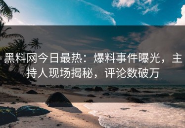 黑料网今日最热：爆料事件曝光，主持人现场揭秘，评论数破万
