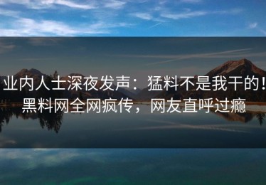 业内人士深夜发声：猛料不是我干的！黑料网全网疯传，网友直呼过瘾