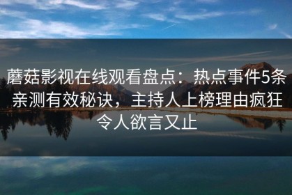 蘑菇影视在线观看盘点：热点事件5条亲测有效秘诀，主持人上榜理由疯狂令人欲言又止