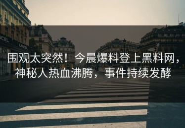 围观太突然！今晨爆料登上黑料网，神秘人热血沸腾，事件持续发酵