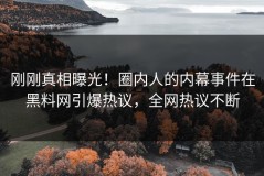 刚刚真相曝光！圈内人的内幕事件在黑料网引爆热议，全网热议不断