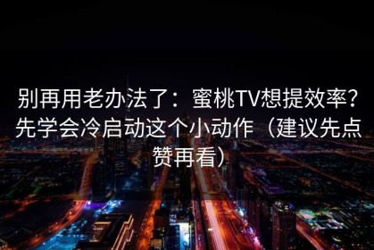 别再用老办法了：蜜桃TV想提效率？先学会冷启动这个小动作（建议先点赞再看）