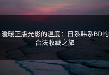 暖暖正版光影的温度：日系韩系BD的合法收藏之旅