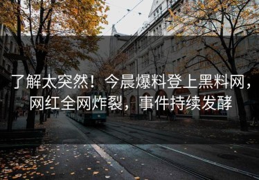 了解太突然！今晨爆料登上黑料网，网红全网炸裂，事件持续发酵