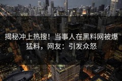 揭秘冲上热搜！当事人在黑料网被爆猛料，网友：引发众怒