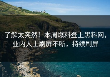 了解太突然！本周爆料登上黑料网，业内人士刷屏不断，持续刷屏