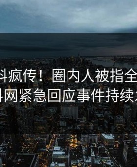 今晚爆料疯传！圈内人被指全网炸裂，黑料网紧急回应事件持续发酵