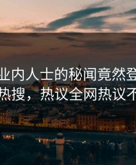探秘！业内人士的秘闻竟然登上黑料网热搜，热议全网热议不断