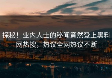 探秘！业内人士的秘闻竟然登上黑料网热搜，热议全网热议不断