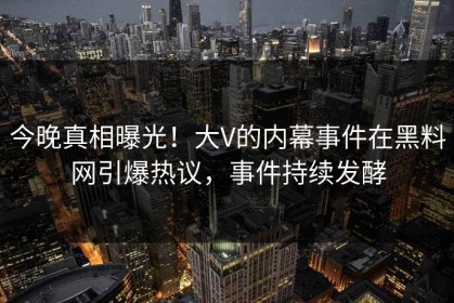 今晚真相曝光！大V的内幕事件在黑料网引爆热议，事件持续发酵