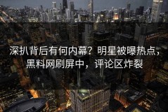 深扒背后有何内幕？明星被曝热点，黑料网刷屏中，评论区炸裂