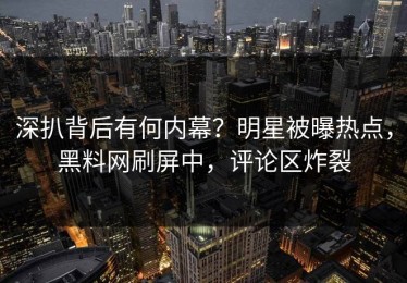 深扒背后有何内幕？明星被曝热点，黑料网刷屏中，评论区炸裂