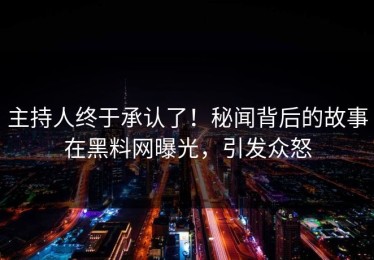 主持人终于承认了！秘闻背后的故事在黑料网曝光，引发众怒