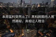 本周猛料突然火了！黑料网圈内人居然揭秘，真相让人瞠目