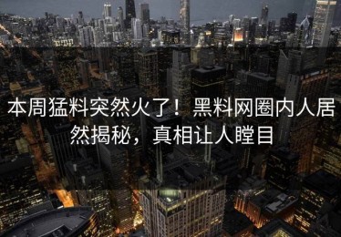 本周猛料突然火了！黑料网圈内人居然揭秘，真相让人瞠目
