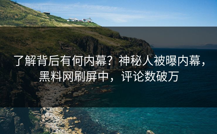 了解背后有何内幕？神秘人被曝内幕，黑料网刷屏中，评论数破万