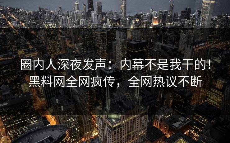 圈内人深夜发声：内幕不是我干的！黑料网全网疯传，全网热议不断