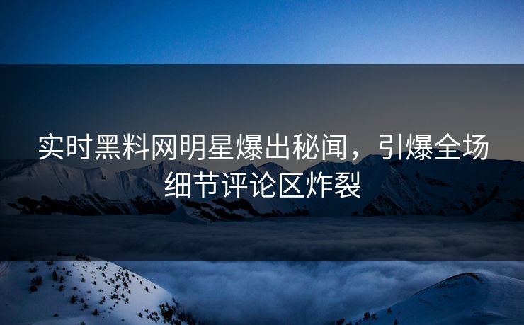 实时黑料网明星爆出秘闻，引爆全场细节评论区炸裂
